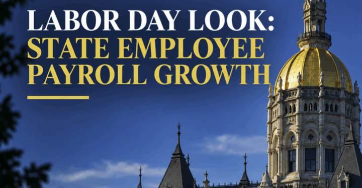 Labor Day Look: Connecticut Added Just 716 Full-Time State Workers Since 2019 — Yet Monthly Payroll Jumped 34%